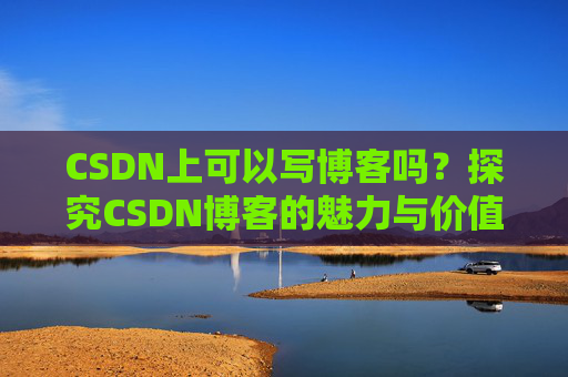 CSDN上可以写博客吗？探究CSDN博客的魅力与价值
